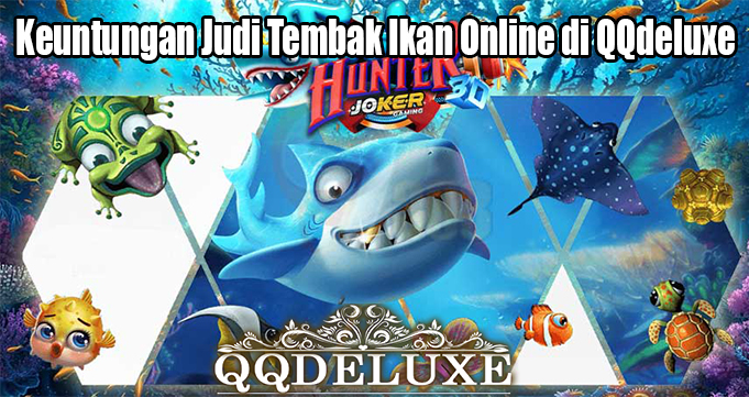 Keuntungan Judi Tembak Ikan Online di QQdeluxe